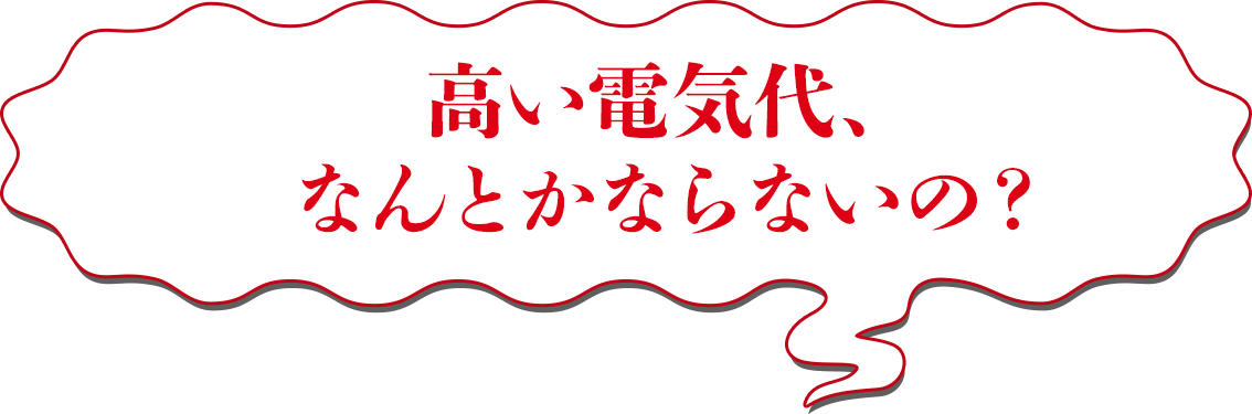 高い電気代、なんとかならないの？