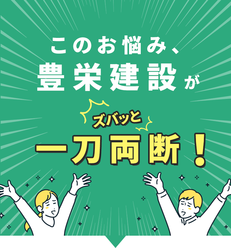 このお悩み、豊栄建設がズバッと一刀両断！